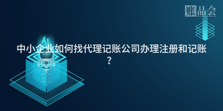 中小企业如何找代理记账公司办理注册和记账？
