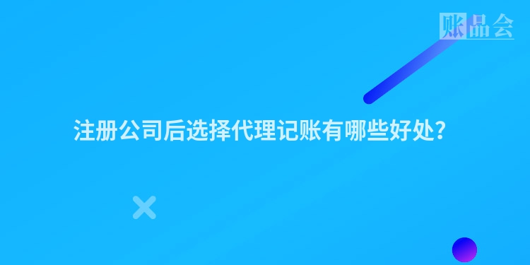 注册公司后选择代理记账有哪些好处？