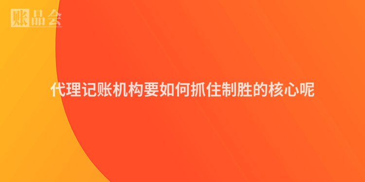 代理记账机构要如何抓住制胜的核心呢