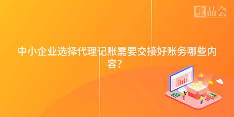 中小企业选择代理记账需要交接好账务哪些内容？