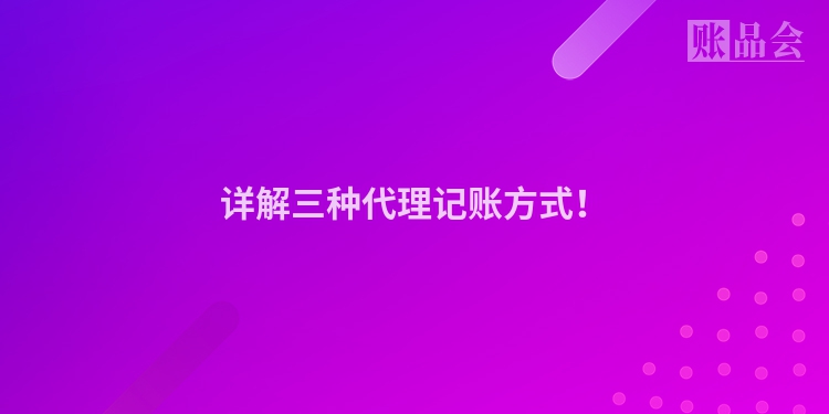 详解三种代理记账方式！