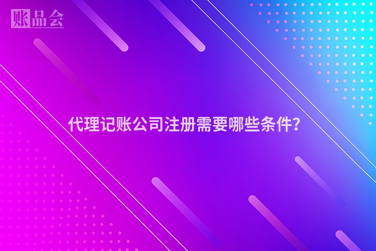 代理记账公司注册需要哪些条件？