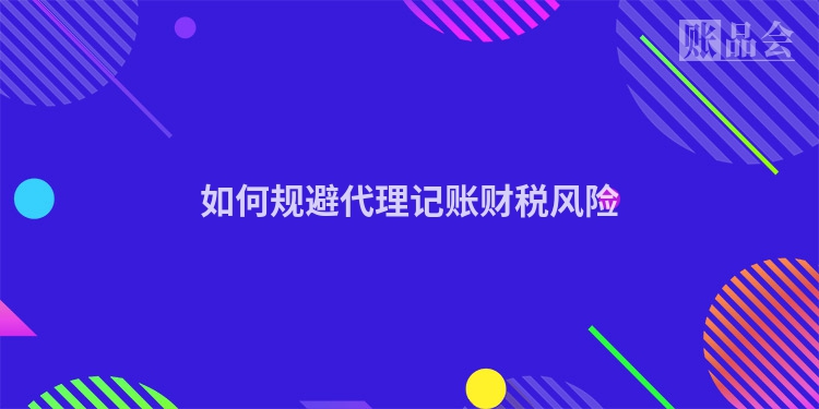 如何规避代理记账财税风险