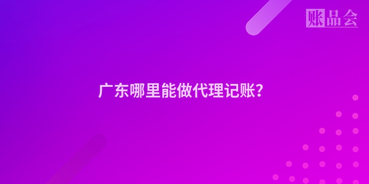 广东哪里能做代理记账？