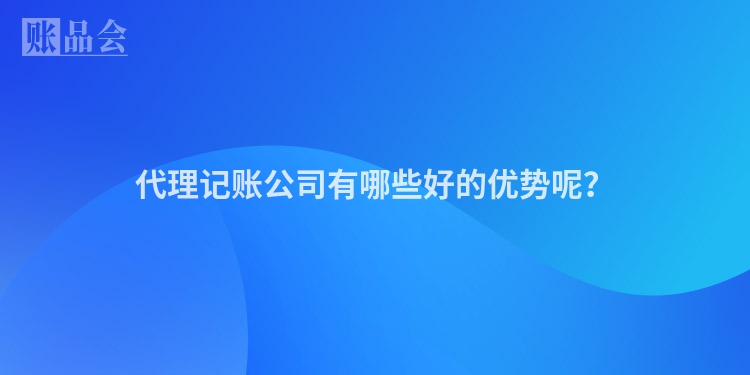 代理记账公司有哪些好的优势呢？
