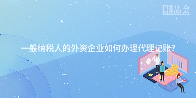 一般纳税人的外资企业如何办理代理记账?