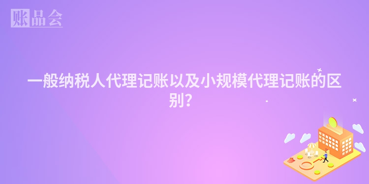 一般纳税人代理记账以及小规模代理记账的区别？