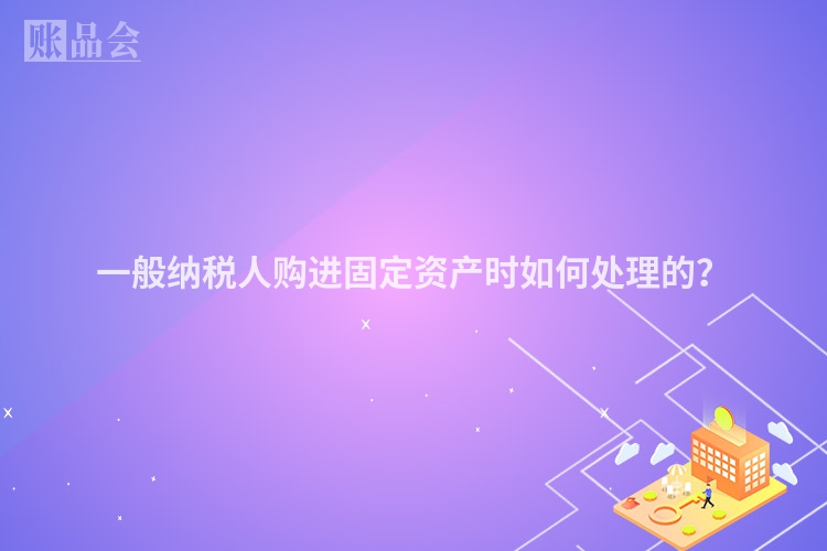 一般纳税人购进固定资产时如何处理的？