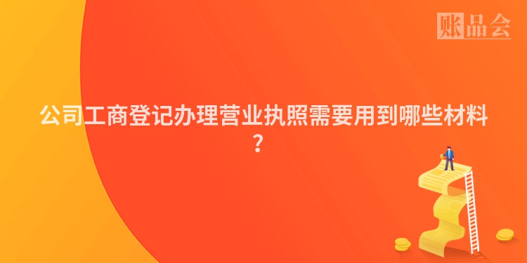 公司工商登记办理营业执照需要用到哪些材料？