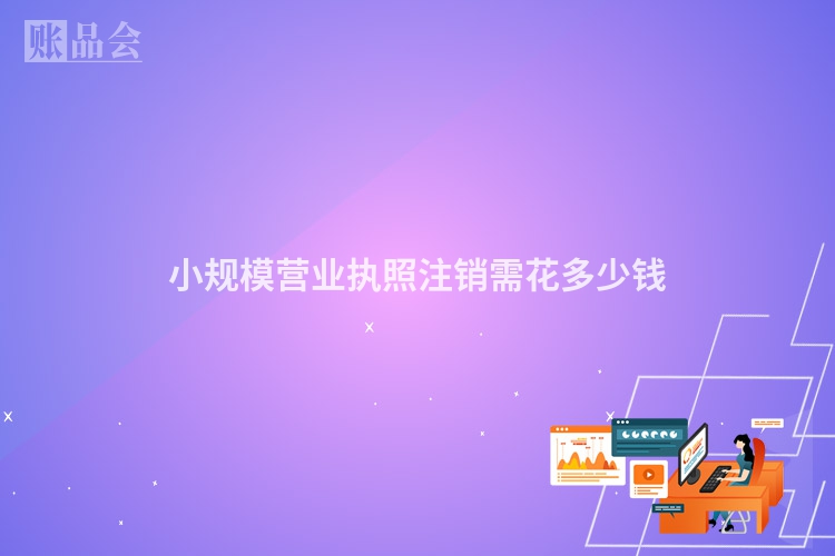 小规模营业执照注销需花多少钱
