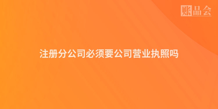注册分公司必须要公司营业执照吗