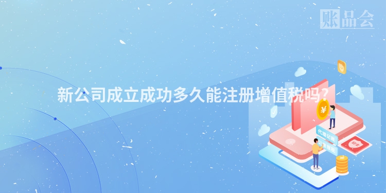 新公司成立成功多久能注册增值税吗?