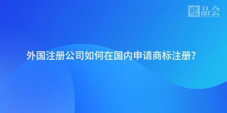 外国注册公司如何在国内申请商标注册？