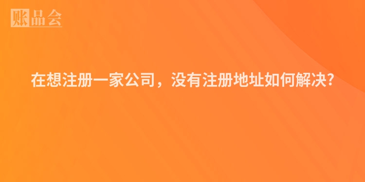 在想注册一家公司，没有注册地址如何解决?