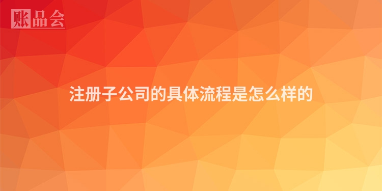 注册子公司的具体流程是怎么样的