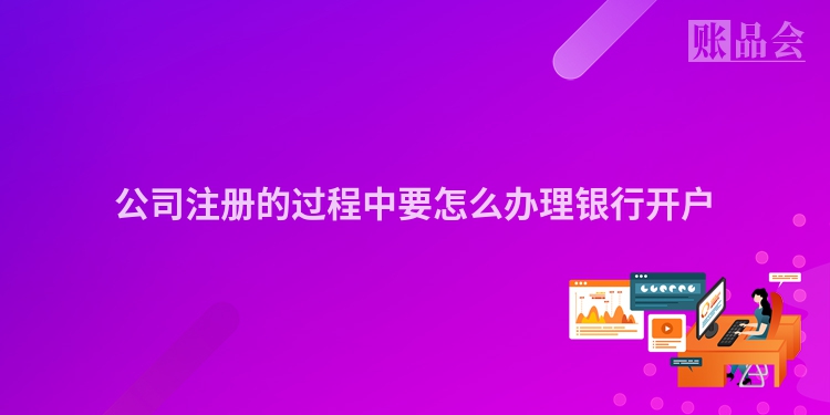 公司注册的过程中要怎么办理银行开户