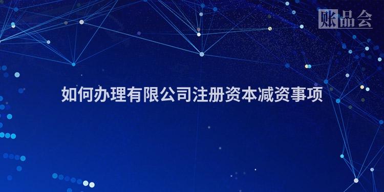 如何办理有限公司注册资本减资事项