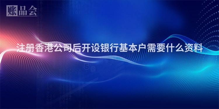 注册香港公司后开设银行基本户需要什么资料