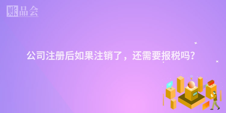 公司注册后如果注销了，还需要报税吗？