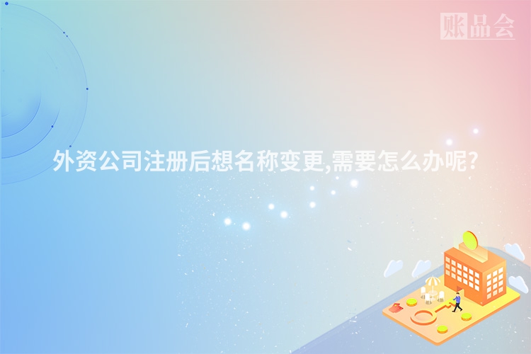 外资公司注册后想名称变更,需要怎么办呢?