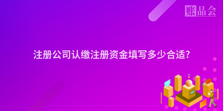 注册公司认缴注册资金填写多少合适?