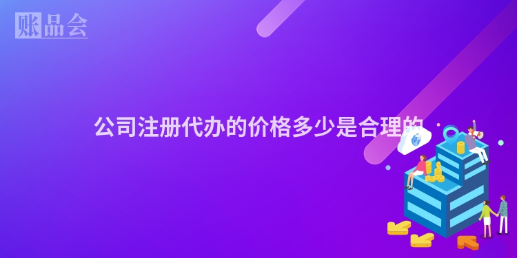 公司注册代办的价格多少是合理的