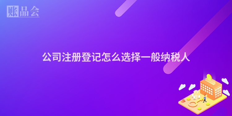 公司注册登记怎么选择一般纳税人