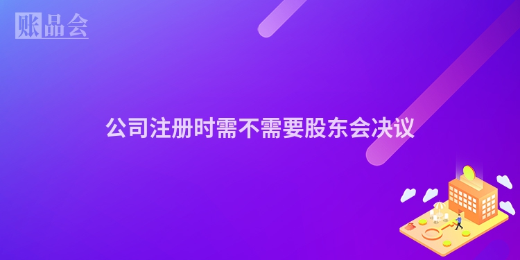 公司注册时需不需要股东会决议