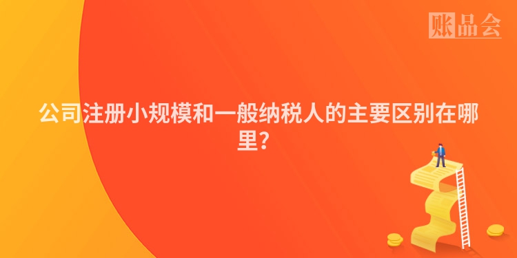 公司注册小规模和一般纳税人的主要区别在哪里？