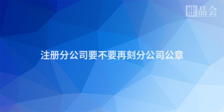 注册分公司要不要再刻分公司公章