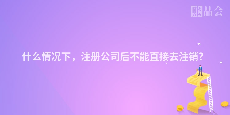 什么情况下，注册公司后不能直接去注销？