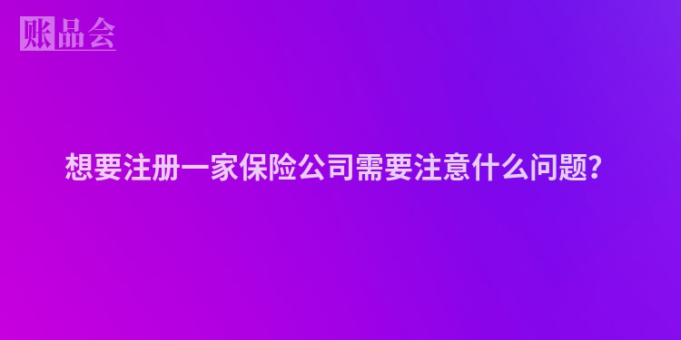 想要注册一家保险公司需要注意什么问题？