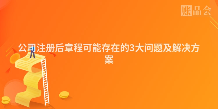 公司注册后章程可能存在的3大问题及解决方案