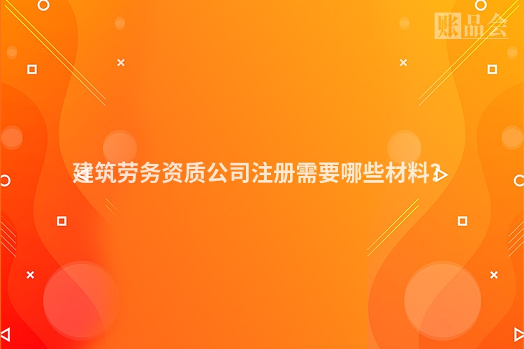 建筑劳务资质公司注册需要哪些材料？