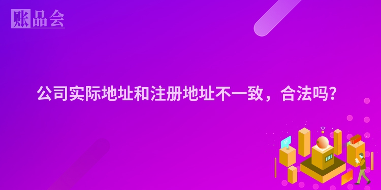 公司实际地址和注册地址不一致，合法吗？