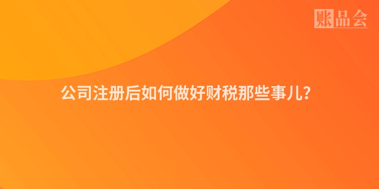 公司注册后如何做好财税那些事儿？
