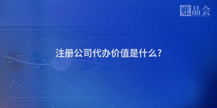 注册公司代办价值是什么?
