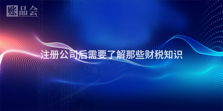 注册公司后需要了解那些财税知识