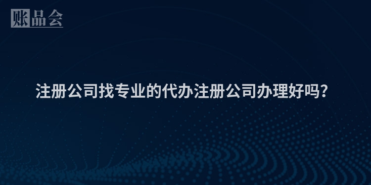 注册公司找专业的代办注册公司办理好吗？