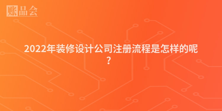 2022年装修设计公司注册流程是怎样的呢？