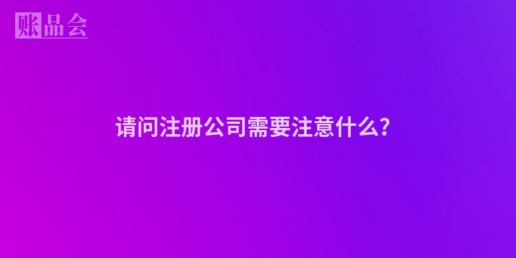 请问注册公司需要注意什么？