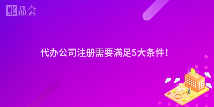 代办公司注册需要满足5大条件！