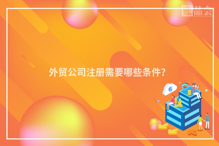 外贸公司注册需要哪些条件?