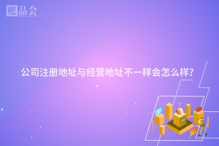 公司注册地址与经营地址不一样会怎么样？