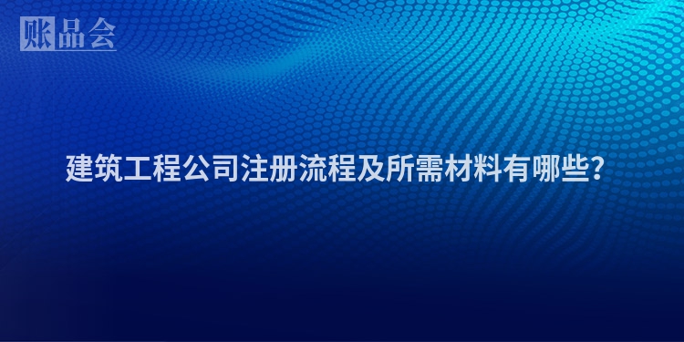 建筑工程公司注册流程及所需材料有哪些？