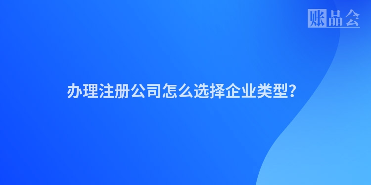 办理注册公司怎么选择企业类型？