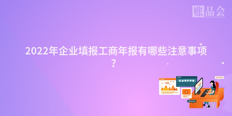 2022年企业填报工商年报有哪些注意事项？