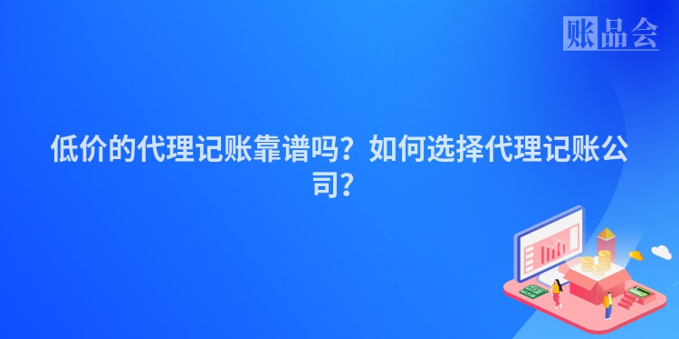 低价的代理记账靠谱吗？如何选择代理记账公司？