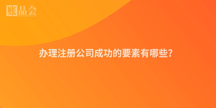 办理注册公司成功的要素有哪些?