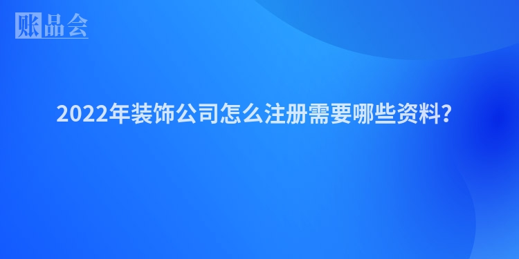 2022年装饰公司怎么注册需要哪些资料？